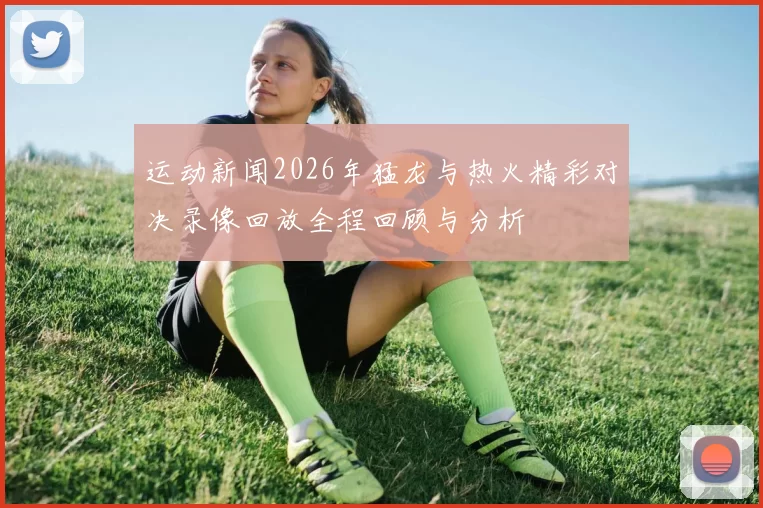 运动新闻2026年猛龙与热火精彩对决录像回放全程回顾与分析