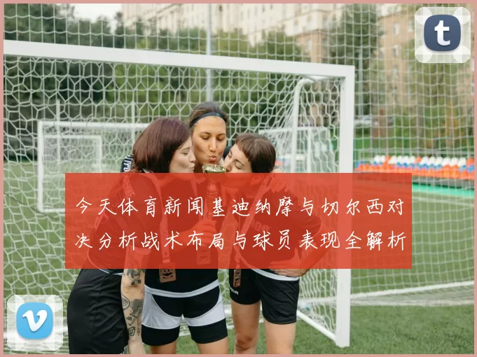 今天体育新闻基迪纳摩与切尔西对决分析战术布局与球员表现全解析