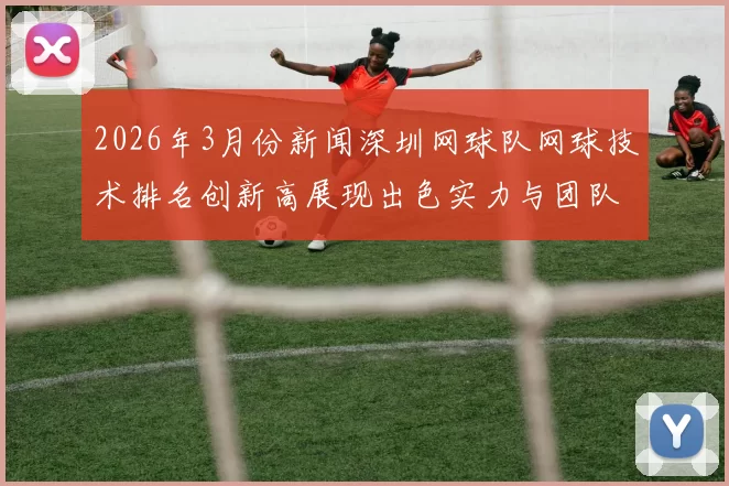 2026年3月份新闻深圳网球队网球技术排名创新高展现出色实力与团队协作精神