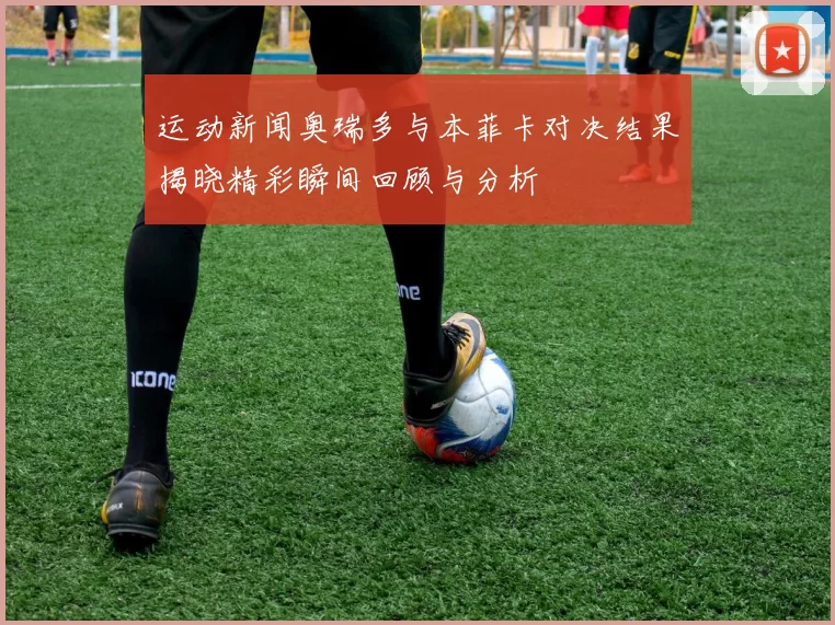运动新闻奥瑞多与本菲卡对决结果揭晓精彩瞬间回顾与分析