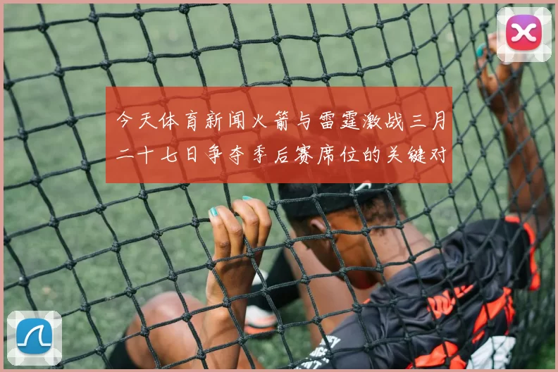 今天体育新闻火箭与雷霆激战三月二十七日争夺季后赛席位的关键对决