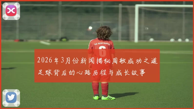 2026年3月份新闻揭秘周敏成功之道足球背后的心路历程与成长故事
