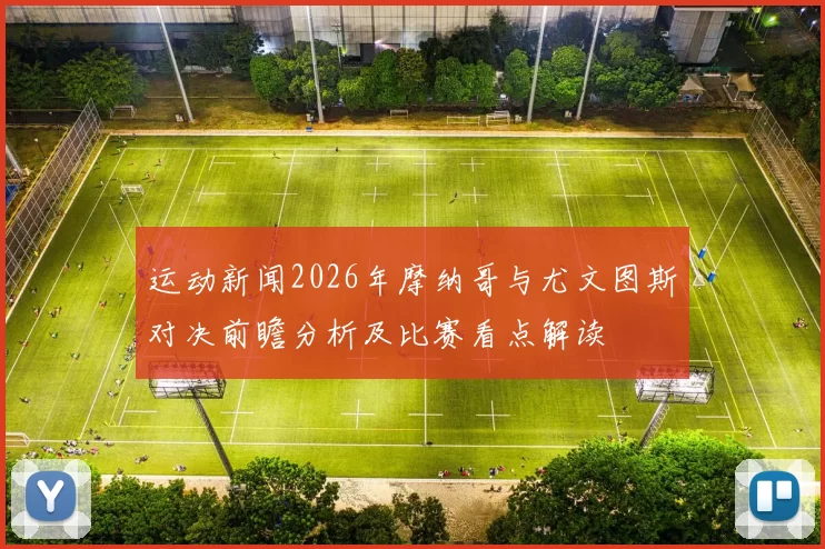 运动新闻2026年摩纳哥与尤文图斯对决前瞻分析及比赛看点解读